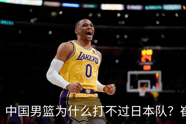 中国男篮为什么打不过日本队？崔永熙毫不客气说出原因，说得实在