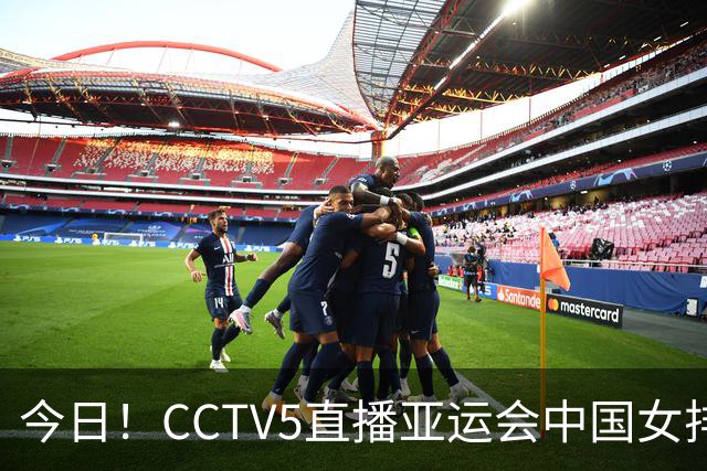 今日！CCTV5直播亚运会中国女排+中超，5+转中国男篮，网络转大连鲲城+曼城+尤文等